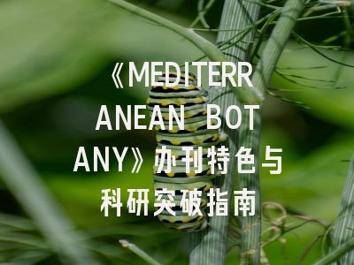 《MEDITERRANEAN BOTANY》办刊特色与科研突破指南