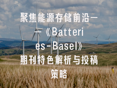 聚焦能源存储前沿——《Batteries-Basel》期刊特色解析与投稿策略