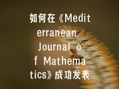 如何在《Mediterranean Journal of Mathematics》成功发表论文？资深编辑的实用建议