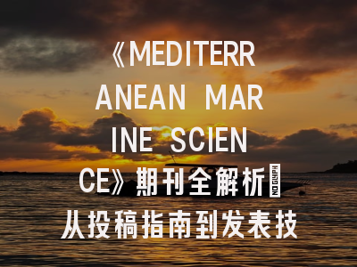 《MEDITERRANEAN MARINE SCIENCE》期刊全解析：从投稿指南到发表技巧