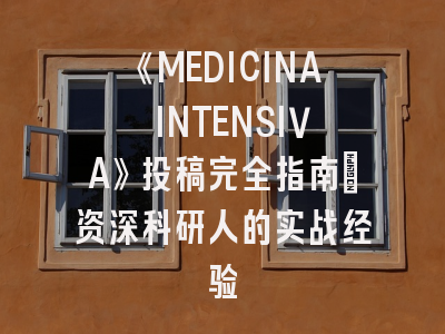 《MEDICINA INTENSIVA》投稿完全指南：资深科研人的实战经验