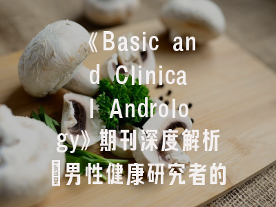 《Basic and Clinical Andrology》期刊深度解析_男性健康研究者的发表指南