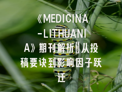 《MEDICINA-LITHUANIA》期刊解析：从投稿要诀到影响因子跃迁