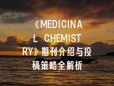 《MEDICINAL CHEMISTRY》期刊介绍与投稿策略全解析