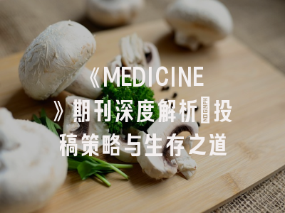 《MEDICINE》期刊深度解析：投稿策略与生存之道