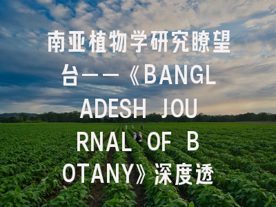 南亚植物学研究瞭望台——《BANGLADESH JOURNAL OF BOTANY》深度透视｜投稿全攻略解析