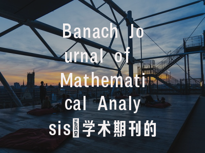 Banach Journal of Mathematical Analysis_学术期刊的旗舰平台与科研投稿策略解密