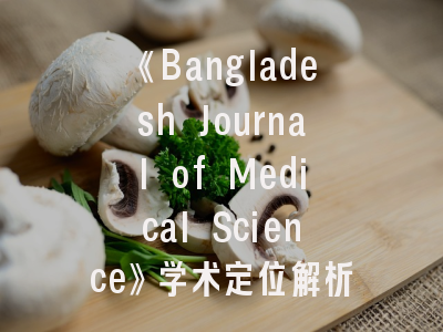 《Bangladesh Journal of Medical Science》学术定位解析_医学研究者必知的投稿策略