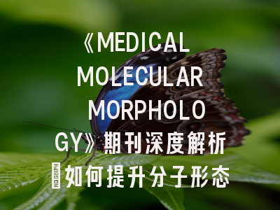 《MEDICAL MOLECULAR MORPHOLOGY》期刊深度解析：如何提升分子形态学领域投稿成功率？
