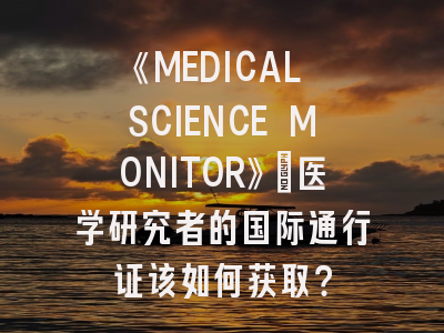 《MEDICAL SCIENCE MONITOR》：医学研究者的国际通行证该如何获取？