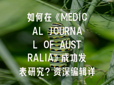 如何在《MEDICAL JOURNAL OF AUSTRALIA》成功发表研究？资深编辑详解审稿要点与趋势洞察