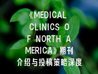 《MEDICAL CLINICS OF NORTH AMERICA》期刊介绍与投稿策略深度解析