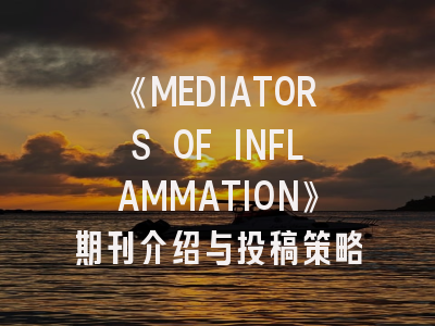 《MEDIATORS OF INFLAMMATION》期刊介绍与投稿策略