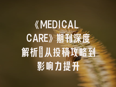 《MEDICAL CARE》期刊深度解析：从投稿攻略到影响力提升