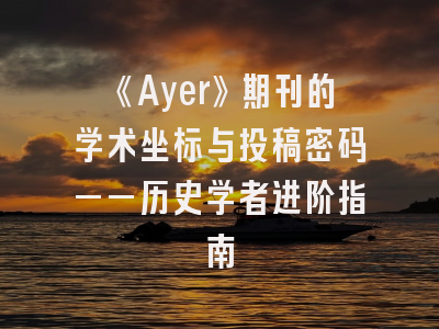 《Ayer》期刊的学术坐标与投稿密码——历史学者进阶指南