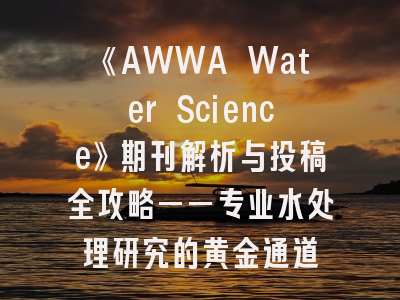 《AWWA Water Science》期刊解析与投稿全攻略——专业水处理研究的黄金通道