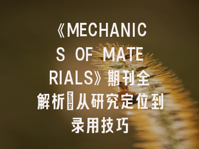 《MECHANICS OF MATERIALS》期刊全解析：从研究定位到录用技巧