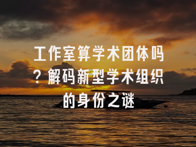 工作室算学术团体吗？解码新型学术组织的身份之谜