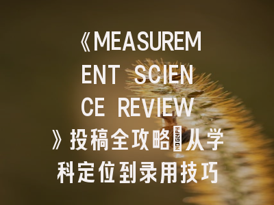 《MEASUREMENT SCIENCE REVIEW》投稿全攻略：从学科定位到录用技巧