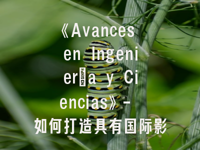 《Avances en Ingeniería y Ciencias》- 如何打造具有国际影响力的科研窗口？