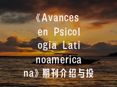 《Avances en Psicologia Latinoamericana》期刊介绍与投稿建议——研究者必读的学术指南