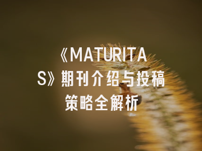 《MATURITAS》期刊介绍与投稿策略全解析