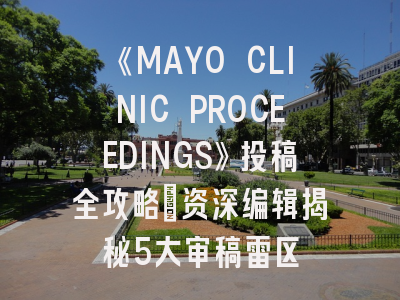 《MAYO CLINIC PROCEEDINGS》投稿全攻略：资深编辑揭秘5大审稿雷区