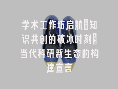 学术工作坊启航：知识共创的破冰时刻丨当代科研新生态的构建宣言