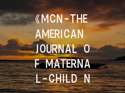 《MCN-THE AMERICAN JOURNAL OF MATERNAL-CHILD NURSING》如何成为母婴护理研究标杆？
