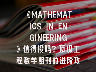 《MATHEMATICS IN ENGINEERING》值得投吗？顶级工程数学期刊的进阶攻略