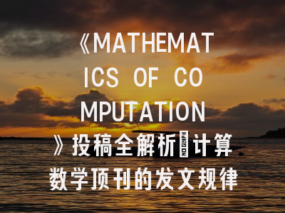 《MATHEMATICS OF COMPUTATION》投稿全解析：计算数学顶刊的发文规律与评审标准