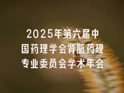 2025年第六届中国药理学会肾脏药理专业委员会学术年会