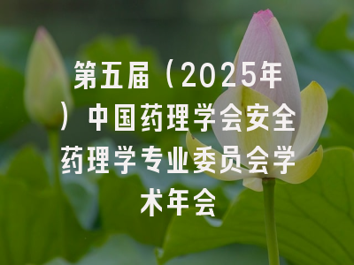 第五届（2025年）中国药理学会安全药理学专业委员会学术年会