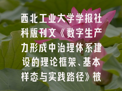 西北工业大学学报社科版刊文《数字生产力形成中治理体系建设的理论框架、基本样态与实践路径》被人大复印报刊资料全文转载