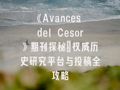 《Avances del Cesor》期刊探秘：权威历史研究平台与投稿全攻略