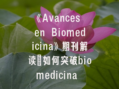 《Avances en Biomedicina》期刊解读：如何突破biomedicina de precisión领域投稿壁垒？
