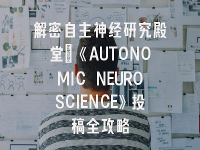 解密自主神经研究殿堂：《AUTONOMIC NEUROSCIENCE》投稿全攻略
