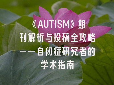 《AUTISM》期刊解析与投稿全攻略——自闭症研究者的学术指南