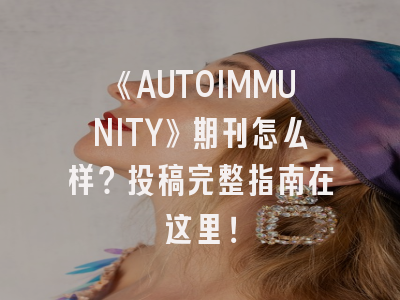 《AUTOIMMUNITY》期刊怎么样？投稿完整指南在这里！