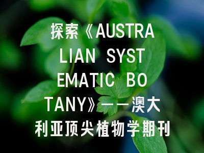 探索《AUSTRALIAN SYSTEMATIC BOTANY》——澳大利亚顶尖植物学期刊投稿全解析