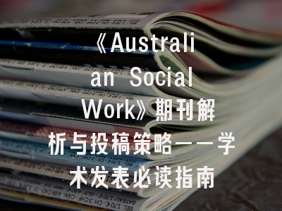 《Australian Social Work》期刊解析与投稿策略——学术发表必读指南