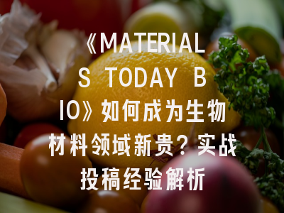 《MATERIALS TODAY BIO》如何成为生物材料领域新贵？实战投稿经验解析