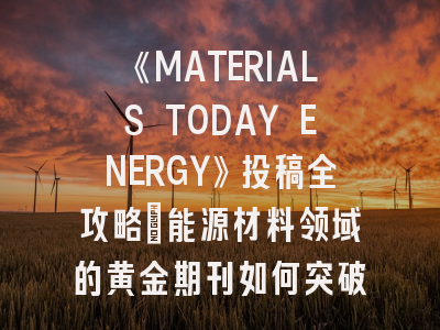 《MATERIALS TODAY ENERGY》投稿全攻略：能源材料领域的黄金期刊如何突破？