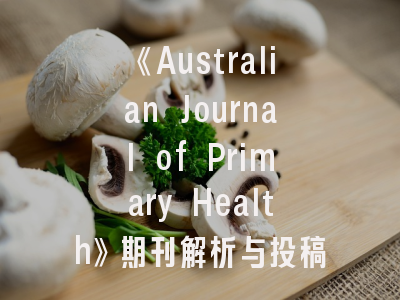 《Australian Journal of Primary Health》期刊解析与投稿全流程指南——科研工作者的必备攻略