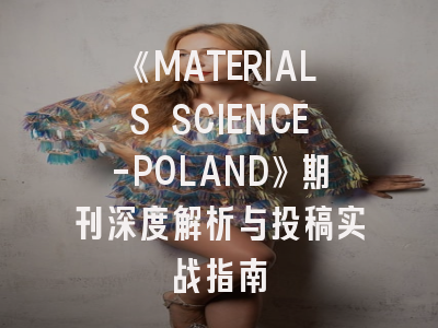 《MATERIALS SCIENCE-POLAND》期刊深度解析与投稿实战指南