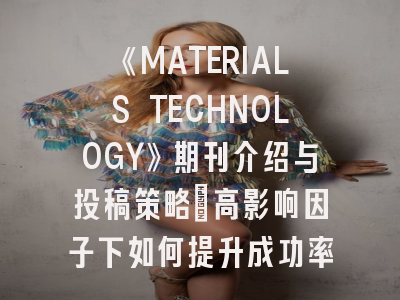 《MATERIALS TECHNOLOGY》期刊介绍与投稿策略：高影响因子下如何提升成功率？