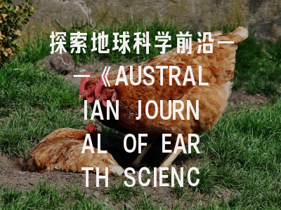 探索地球科学前沿——《AUSTRALIAN JOURNAL OF EARTH SCIENCES》深度解析与撰稿指南