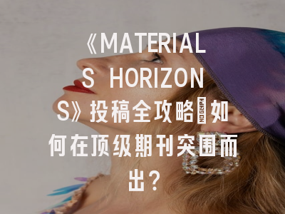《MATERIALS HORIZONS》投稿全攻略：如何在顶级期刊突围而出？