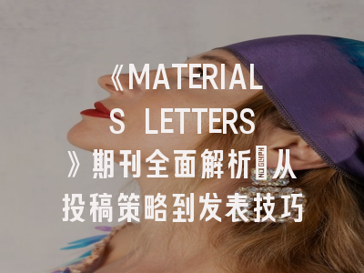 《MATERIALS LETTERS》期刊全面解析：从投稿策略到发表技巧