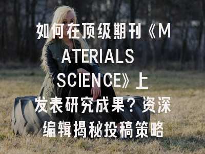 如何在顶级期刊《MATERIALS SCIENCE》上发表研究成果？资深编辑揭秘投稿策略